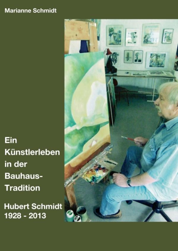 Hubert Schmidt 1928 - 2013: ein Künstlerleben in der Bauhaus-Tradition - eine historische Biografie