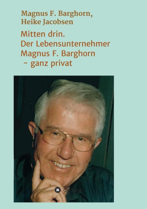 Mitten drin. Der Lebensunternehmer Magnus F. Barghorn - ganz privat - Einblick in Lebenserinnerungen