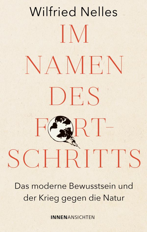 Neuerscheinung von Wilfried Nelles, IM NAMEN DES FORTSCHRITTS  - Das moderne Bewusstsein und der Krieg gegen die Natur