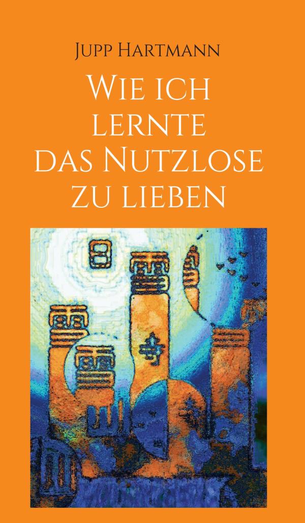 Wie lerne ich das Nutzlose zu lieben - Autobiografie, in der das Nutzlose zu etwas Unverzichtbarem wird