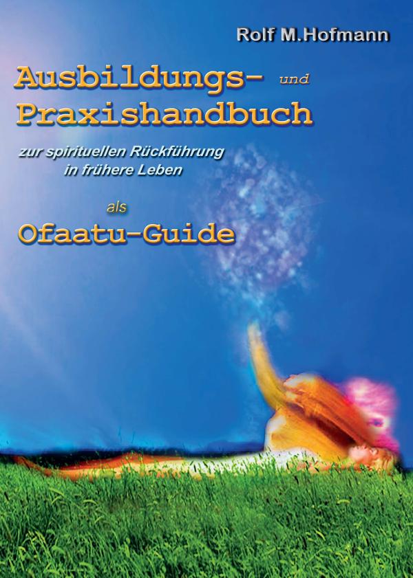 Ausbildungs-und Praxishandbuch - Leitfaden zur spirituellen Rückführung in frühere Leben als Ofaatu-Guide