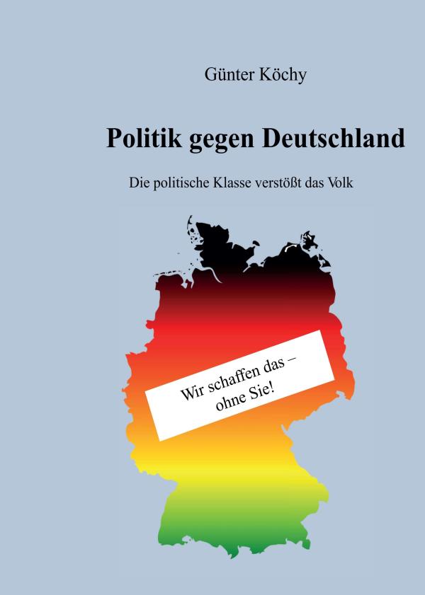 Politik gegen Deutschland - Ehrliches Sachbuch über den aktuellen Zustand der deutschen Politik