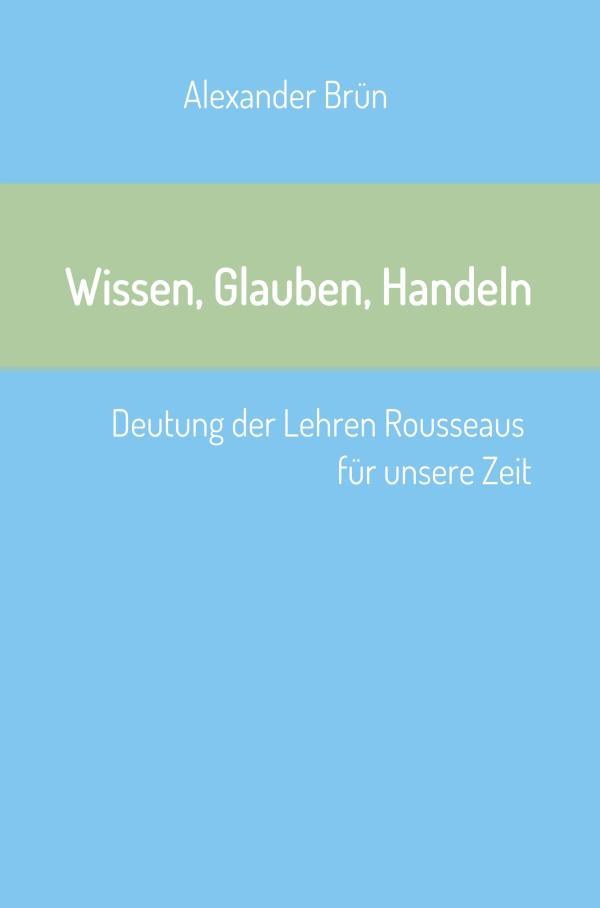 Wissen, Glauben, Handeln	- Deutung der Lehren Rousseaus für unsere Zeit