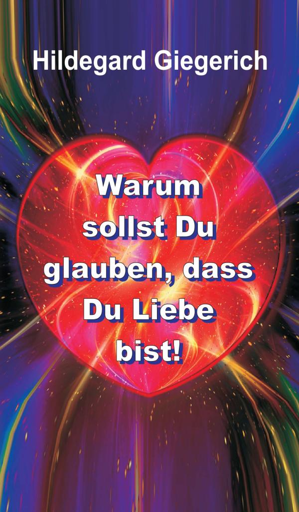 Warum sollst Du glauben, dass Du Liebe bist! - Lebenshilfe für ein gegenseitiges Miteinander