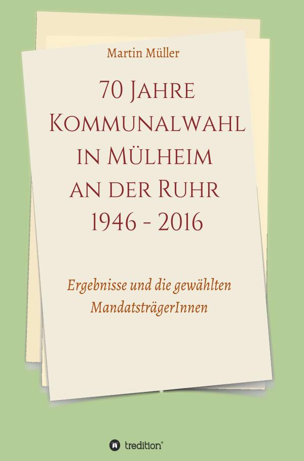  70 Jahre Kommunalwahl in Mülheim an der Ruhr 1946 - 2016 - Daten und Fakten über die Politik in Mülheim