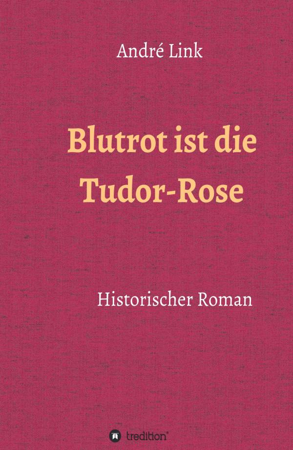 Blutrot ist die Tudor-Rose - historischer Roman über die blutigen Ereignisse im Haus Tudor