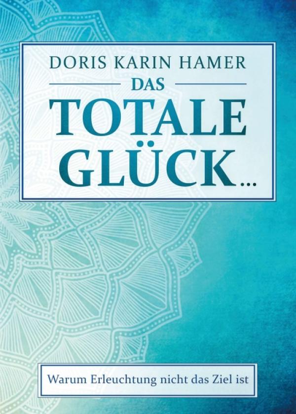 Das totale Glück - handfester Ratgeber zeigt, warum Erleuchtung nicht das Ziel ist