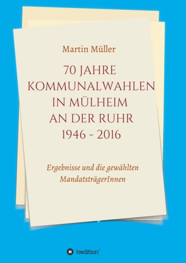 70 Jahre Kommunalwahlen in Mülheim an der Ruhr 1946-2016 - Ergebnisse und die gewählten MandatsträgerInnen