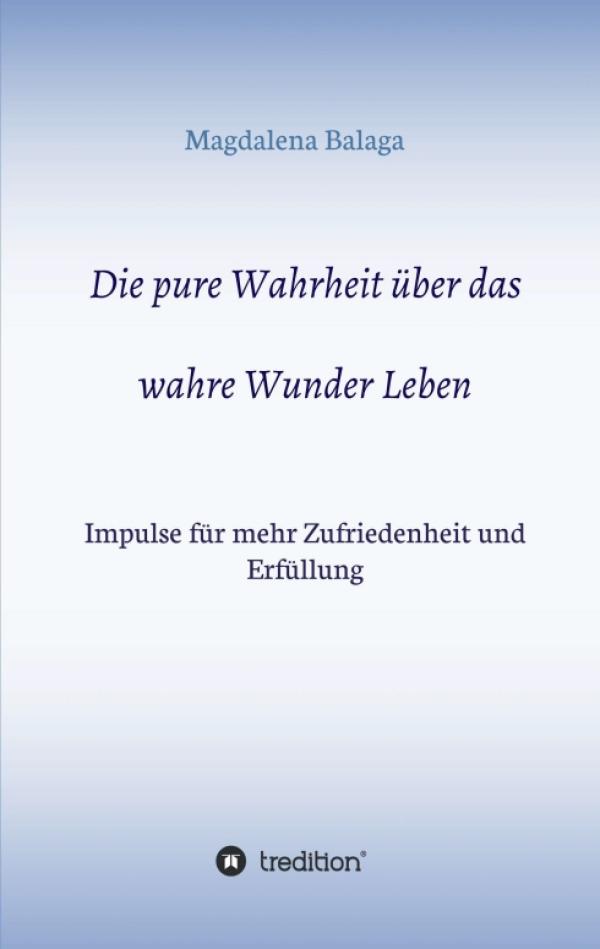 Die pure Wahrheit über das wahre Wunder Leben - Impulse für mehr Zufriedenheit und Erfüllung