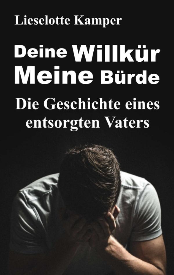 Deine Willkür - Meine Bürde: Selbsthilfe für das Thema Scheidung und Kindesentzug aus der Vater-Perspektive