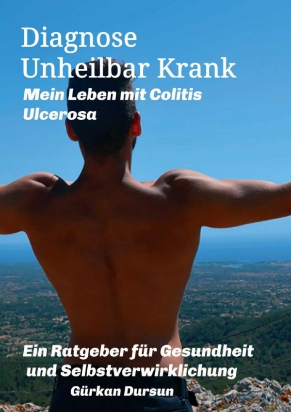 Diagnose Unheilbar Krank Mein Leben mit Colitis Ulceros - ein Ratgeber für Gesundheit und Selbstverwirklichung