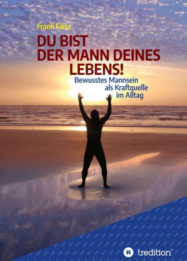 DU BIST DER MANN DEINES LEBENS! - Bewusstes Mannsein als Kraftquelle im Alltag