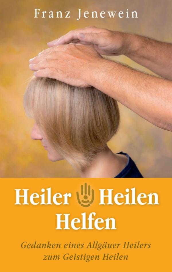 Heiler - Heilen - Helfen - Erfahrungen und Gedanken eines Allgäuer Heilers