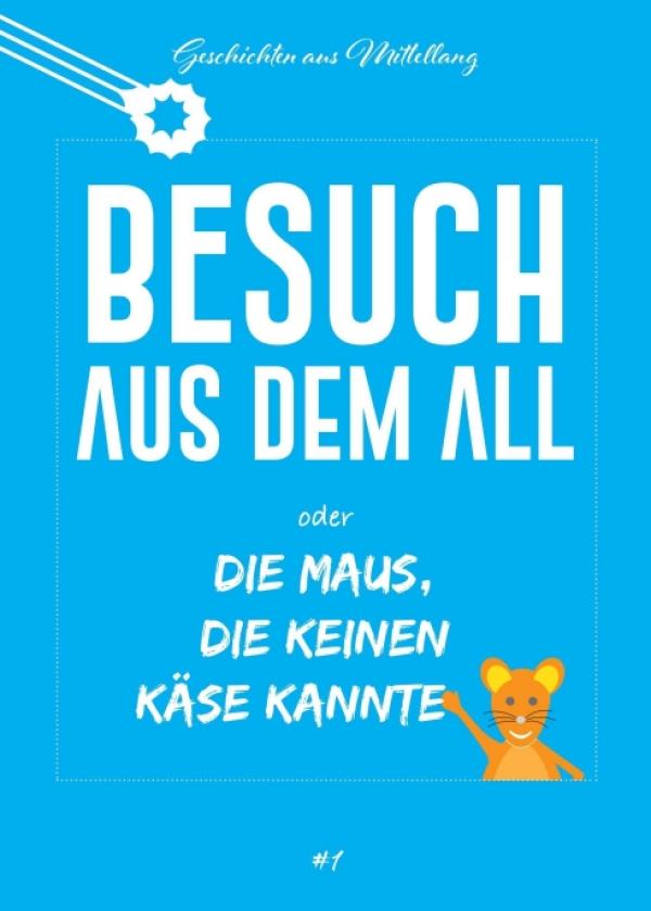 Besuch aus dem All oder die Maus, die keinen Käse kannte - eine kunterbunte Kindergeschichte