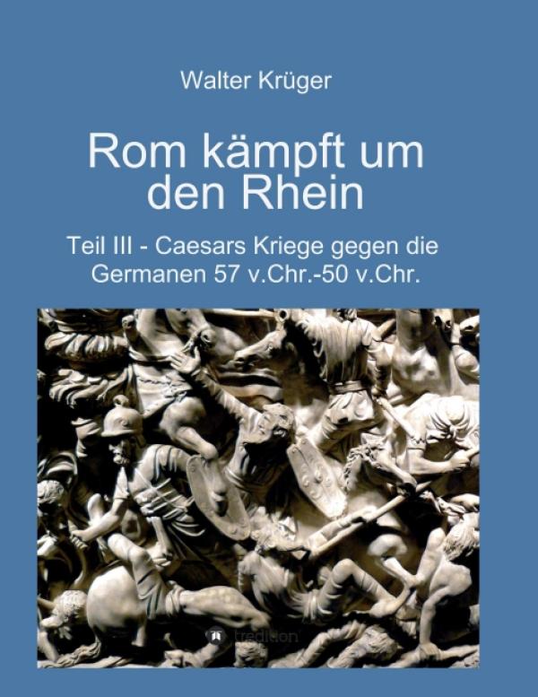 Rom kämpft um den Rhein - Caesars Kriege gegen die Germanen (57 v.Chr. - 50 v.Chr.)