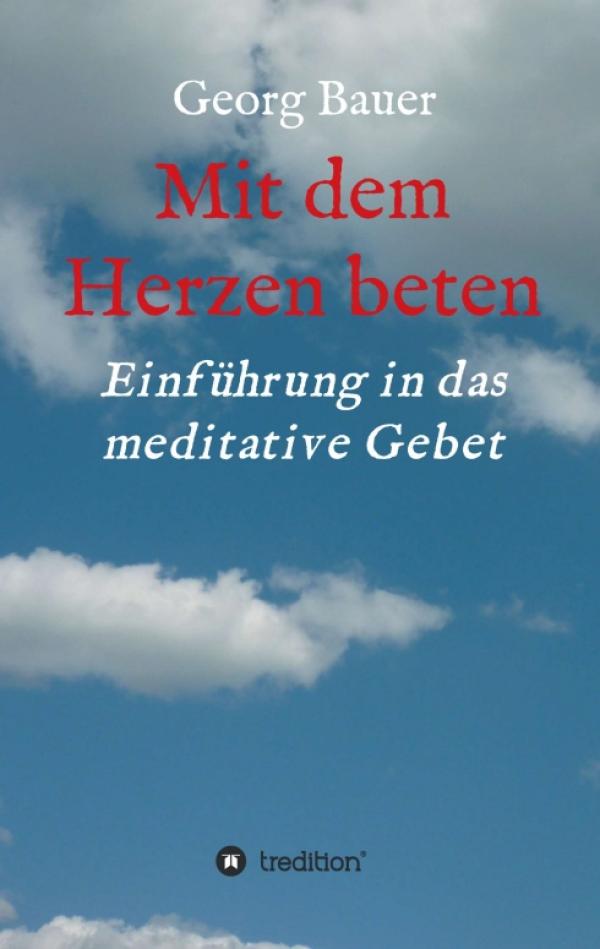 Mit dem Herzen beten - Verständliche Einführung in das meditative Gebet