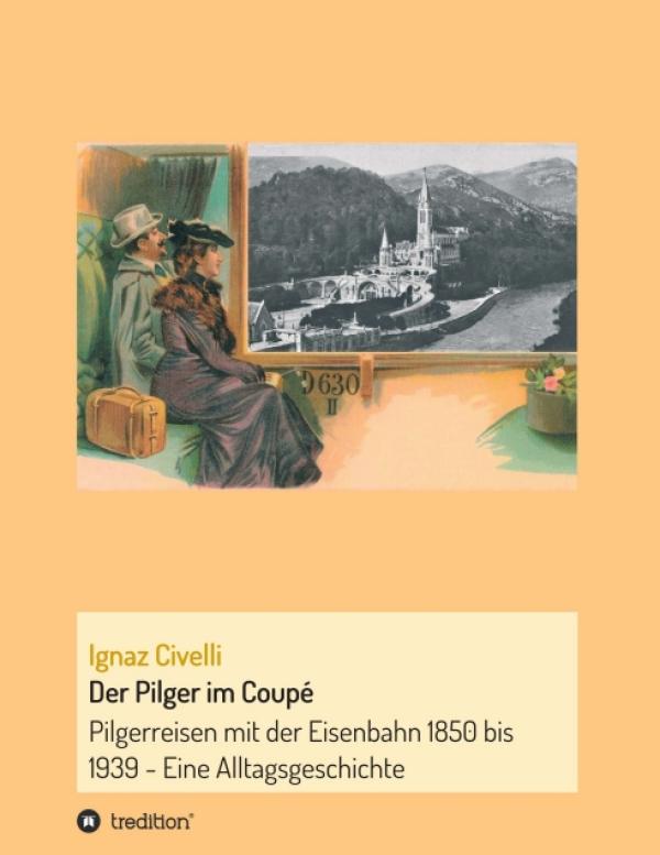 Der Pilger im Coupé - Pilgerreisen mit der Eisenbahn 1850 bis 1939 - Eine Alltagsgeschichte