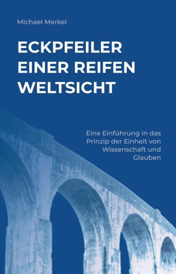 Eckpfeiler einer reifen Weltsicht - Eine Einführung in das Prinzip der Einheit von Wissenschaft und Glauben