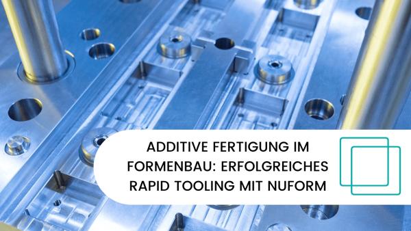 Additive Fertigung im Formenbau: Erfolgreiches Rapid Tooling mit Nuform